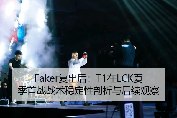 Faker复出后：T1在LCK夏季首战战术稳定性剖析与后续观察