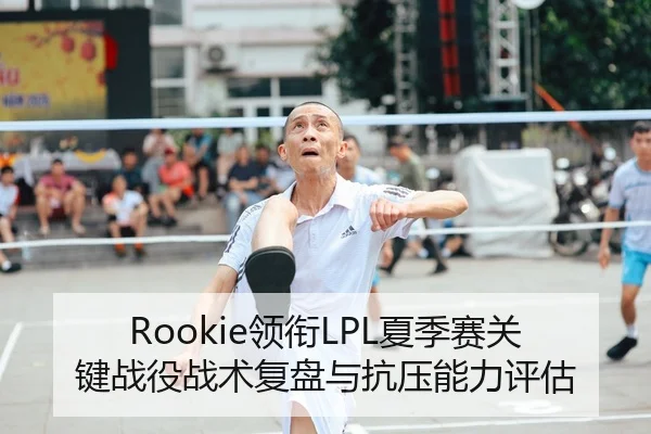Rookie领衔LPL夏季赛关键战役战术复盘与抗压能力评估