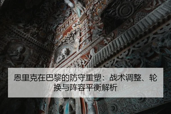 恩里克在巴黎的防守重塑：战术调整、轮换与阵容平衡解析